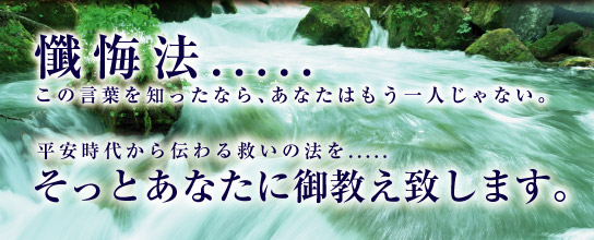 浄霊法の一つ、懺悔法・・・この言葉を知ったら、あなたはもう一人じゃありません。平安時代から伝わる救いの法をそっとあなたにお教え致します。